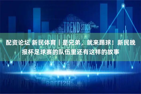 配资论坛 新民体育｜是兄弟，就来踢球！新民晚报杯足球赛的队伍里还有这样的故事