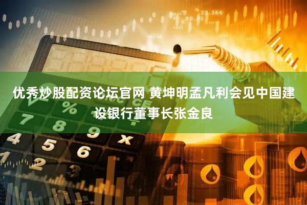 优秀炒股配资论坛官网 黄坤明孟凡利会见中国建设银行董事长张金良