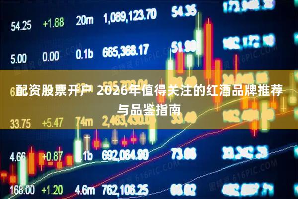 配资股票开户 2026年值得关注的红酒品牌推荐与品鉴指南