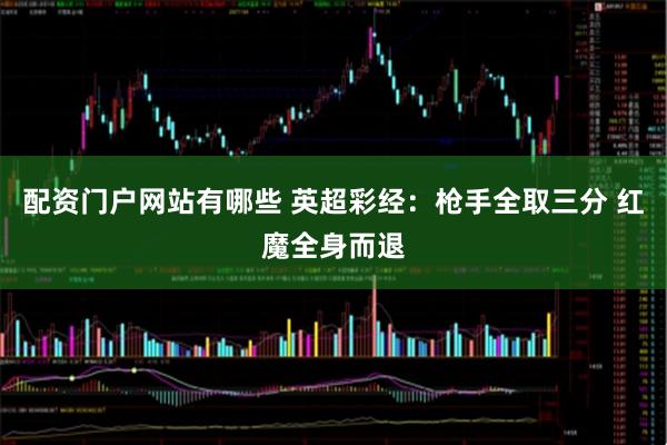 配资门户网站有哪些 英超彩经：枪手全取三分 红魔全身而退