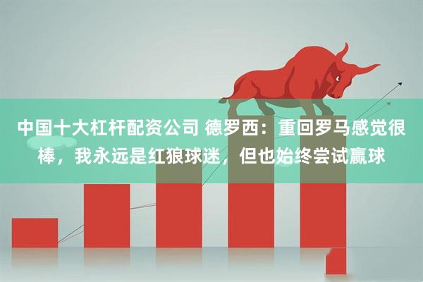 中国十大杠杆配资公司 德罗西：重回罗马感觉很棒，我永远是红狼球迷，但也始终尝试赢球